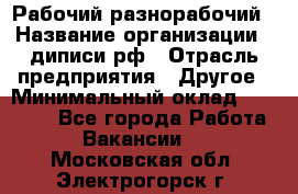 Рабочий-разнорабочий › Название организации ­ диписи.рф › Отрасль предприятия ­ Другое › Минимальный оклад ­ 18 000 - Все города Работа » Вакансии   . Московская обл.,Электрогорск г.